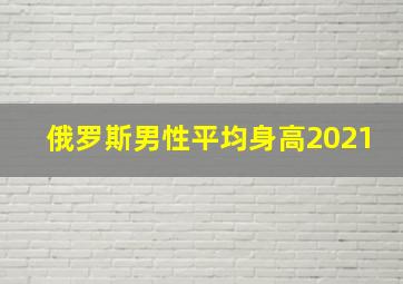 俄罗斯男性平均身高2021