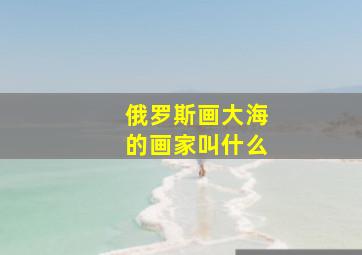 俄罗斯画大海的画家叫什么