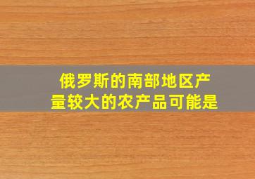 俄罗斯的南部地区产量较大的农产品可能是