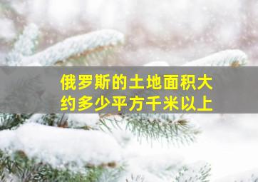 俄罗斯的土地面积大约多少平方千米以上