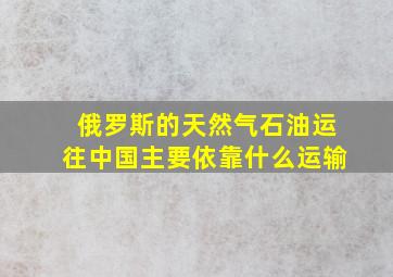 俄罗斯的天然气石油运往中国主要依靠什么运输