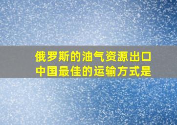 俄罗斯的油气资源出口中国最佳的运输方式是