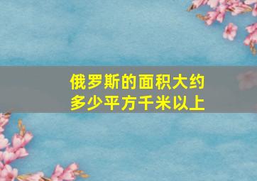 俄罗斯的面积大约多少平方千米以上