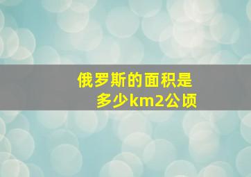 俄罗斯的面积是多少km2公顷