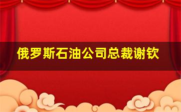 俄罗斯石油公司总裁谢钦