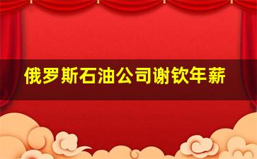 俄罗斯石油公司谢钦年薪