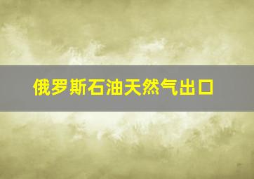 俄罗斯石油天然气出口