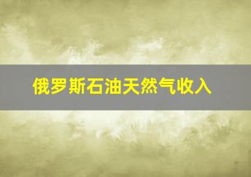 俄罗斯石油天然气收入