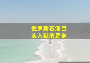 俄罗斯石油巨头入狱的是谁