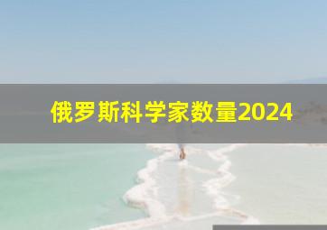 俄罗斯科学家数量2024