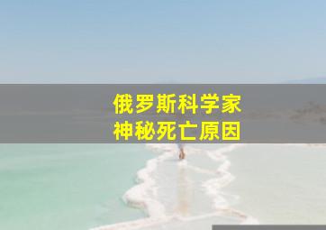 俄罗斯科学家神秘死亡原因