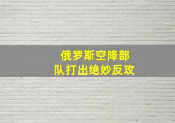 俄罗斯空降部队打出绝妙反攻