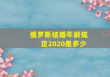 俄罗斯结婚年龄规定2020是多少