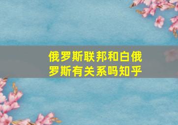 俄罗斯联邦和白俄罗斯有关系吗知乎