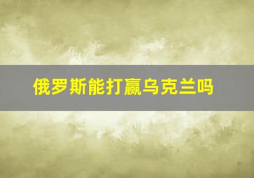 俄罗斯能打赢乌克兰吗