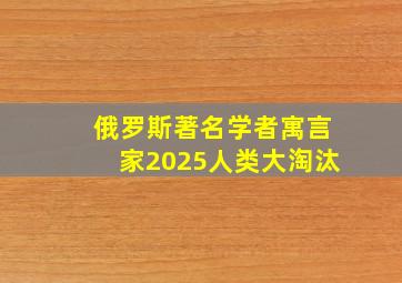 俄罗斯著名学者寓言家2025人类大淘汰