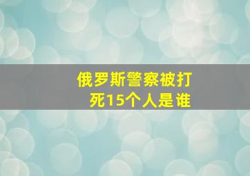 俄罗斯警察被打死15个人是谁