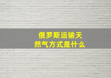 俄罗斯运输天然气方式是什么