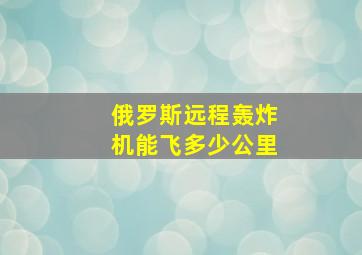 俄罗斯远程轰炸机能飞多少公里