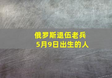 俄罗斯退伍老兵5月9日出生的人