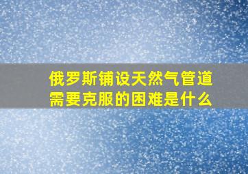 俄罗斯铺设天然气管道需要克服的困难是什么