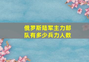 俄罗斯陆军主力部队有多少兵力人数