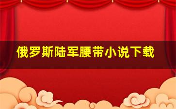 俄罗斯陆军腰带小说下载