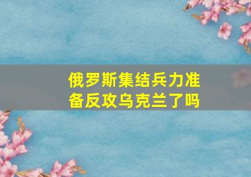 俄罗斯集结兵力准备反攻乌克兰了吗