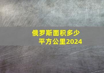 俄罗斯面积多少平方公里2024