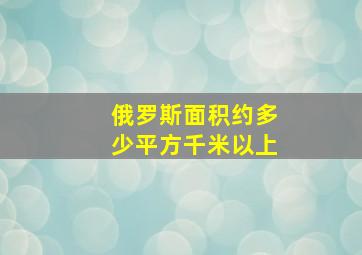 俄罗斯面积约多少平方千米以上