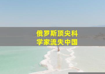 俄罗斯顶尖科学家流失中国