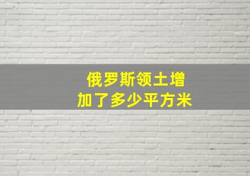 俄罗斯领土增加了多少平方米