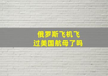 俄罗斯飞机飞过美国航母了吗