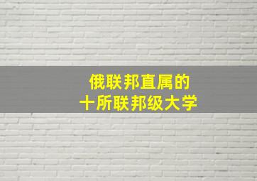 俄联邦直属的十所联邦级大学