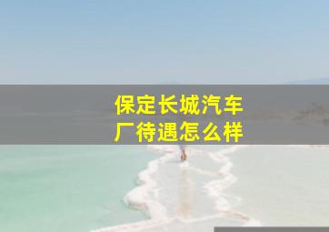 保定长城汽车厂待遇怎么样