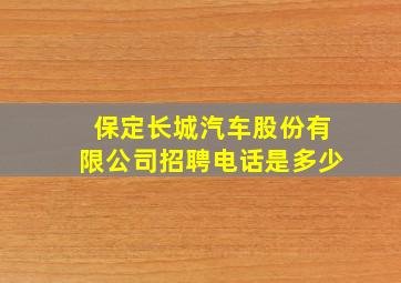 保定长城汽车股份有限公司招聘电话是多少