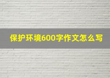 保护环境600字作文怎么写