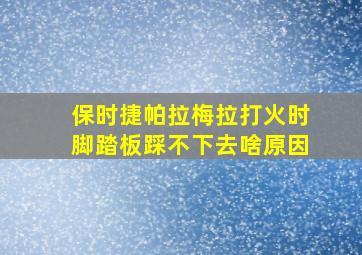 保时捷帕拉梅拉打火时脚踏板踩不下去啥原因