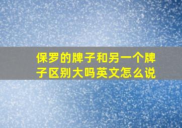 保罗的牌子和另一个牌子区别大吗英文怎么说