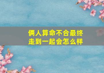 俩人算命不合最终走到一起会怎么样