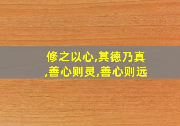 修之以心,其德乃真,善心则灵,善心则远