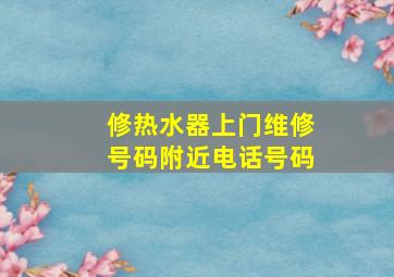 修热水器上门维修号码附近电话号码