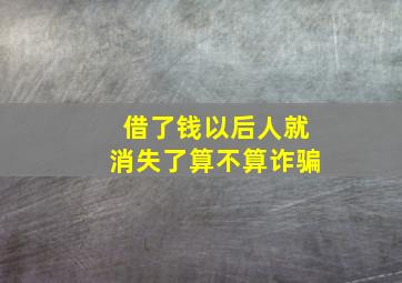 借了钱以后人就消失了算不算诈骗