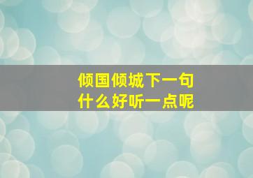 倾国倾城下一句什么好听一点呢