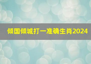 倾国倾城打一准确生肖2024