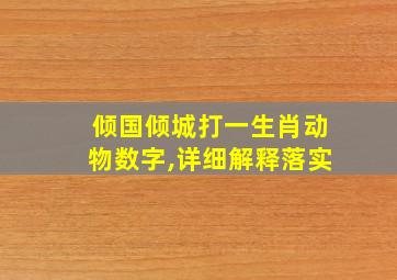 倾国倾城打一生肖动物数字,详细解释落实