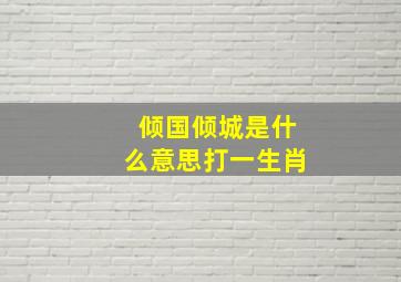 倾国倾城是什么意思打一生肖