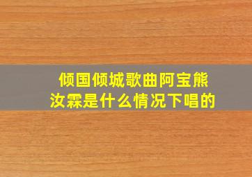 倾国倾城歌曲阿宝熊汝霖是什么情况下唱的