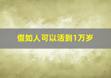 假如人可以活到1万岁