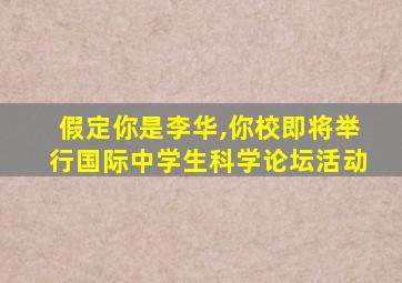 假定你是李华,你校即将举行国际中学生科学论坛活动